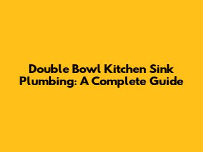 Double Bowl Kitchen Sink Plumbing: A Complete Guide
