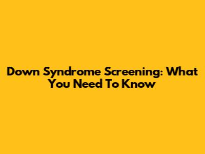 Down Syndrome Screening: What You Need To Know
