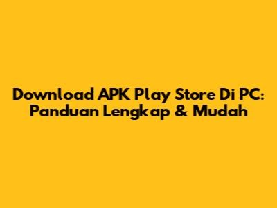 Download APK Play Store Di PC: Panduan Lengkap & Mudah