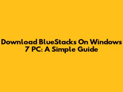 Download BlueStacks On Windows 7 PC: A Simple Guide
