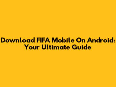 Download FIFA Mobile On Android: Your Ultimate Guide