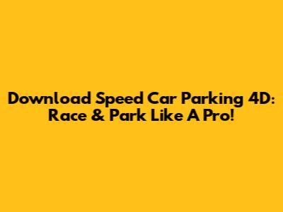 Download Speed Car Parking 4D: Race & Park Like A Pro!