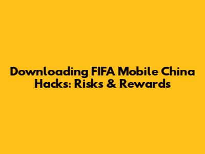 Downloading FIFA Mobile China Hacks: Risks & Rewards