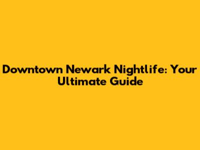 Downtown Newark Nightlife: Your Ultimate Guide