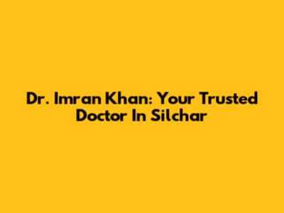 Dr. Imran Khan: Your Trusted Doctor In Silchar