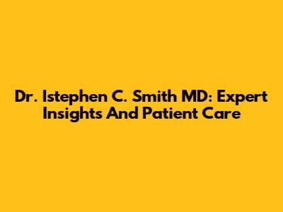 Dr. Istephen C. Smith MD: Expert Insights And Patient Care