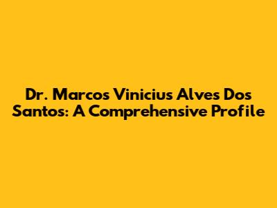 Dr. Marcos Vinicius Alves Dos Santos: A Comprehensive Profile