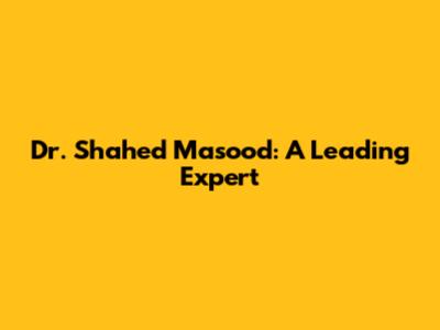 Dr. Shahed Masood: A Leading Expert