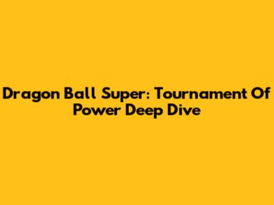 Dragon Ball Super: Tournament Of Power Deep Dive