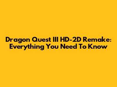 Dragon Quest III HD-2D Remake: Everything You Need To Know