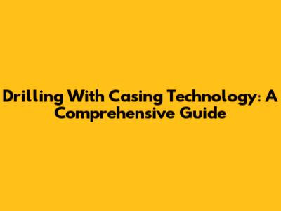 Drilling With Casing Technology: A Comprehensive Guide