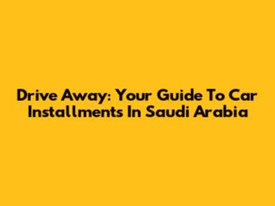 Drive Away: Your Guide To Car Installments In Saudi Arabia