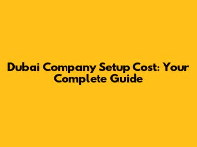 Dubai Company Setup Cost: Your Complete Guide