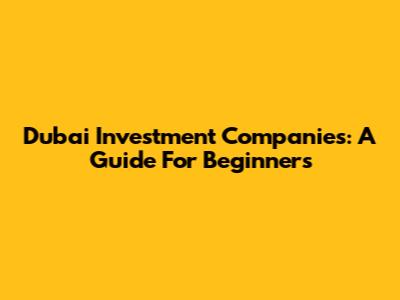 Dubai Investment Companies: A Guide For Beginners