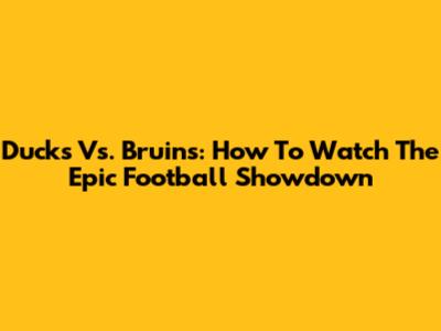 Ducks Vs. Bruins: How To Watch The Epic Football Showdown
