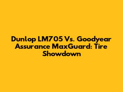 Dunlop LM705 Vs. Goodyear Assurance MaxGuard: Tire Showdown