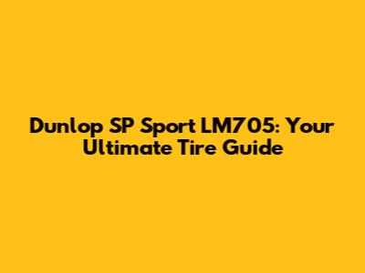 Dunlop SP Sport LM705: Your Ultimate Tire Guide