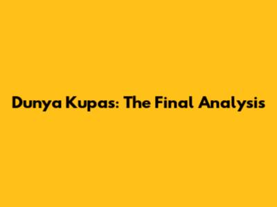 Dunya Kupas: The Final Analysis
