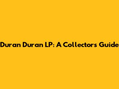 Duran Duran LP: A Collector's Guide