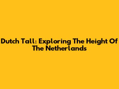 Dutch Tall: Exploring The Height Of The Netherlands