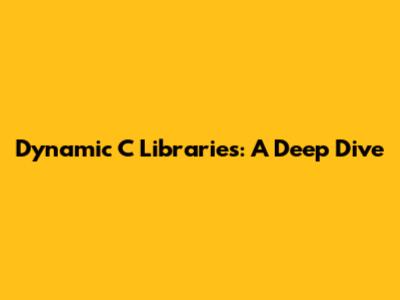 Dynamic C Libraries: A Deep Dive