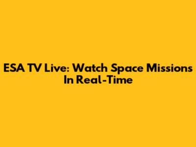 ESA TV Live: Watch Space Missions In Real-Time