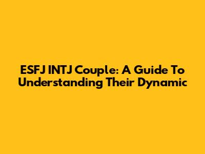 ESFJ INTJ Couple: A Guide To Understanding Their Dynamic