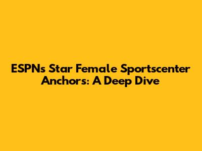 ESPN's Star Female Sportscenter Anchors: A Deep Dive