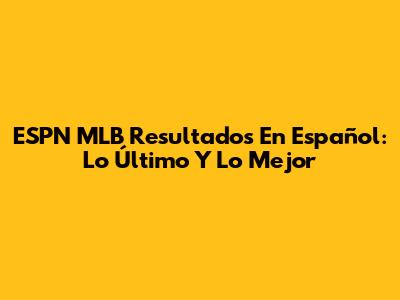 ESPN MLB Resultados En Español: Lo Último Y Lo Mejor