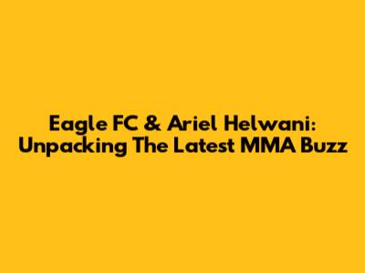 Eagle FC & Ariel Helwani: Unpacking The Latest MMA Buzz