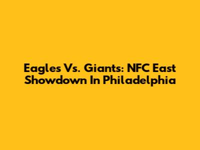 Eagles Vs. Giants: NFC East Showdown In Philadelphia