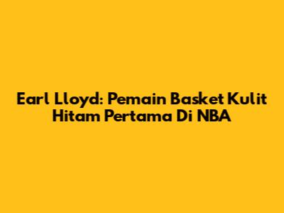 Earl Lloyd: Pemain Basket Kulit Hitam Pertama Di NBA