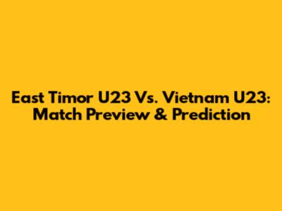 East Timor U23 Vs. Vietnam U23: Match Preview & Prediction