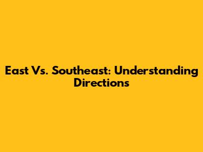 East Vs. Southeast: Understanding Directions
