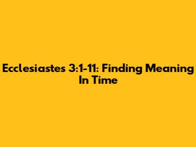 Ecclesiastes 3:1-11: Finding Meaning In Time