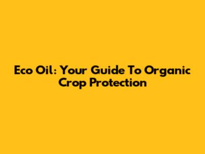 Eco Oil: Your Guide To Organic Crop Protection
