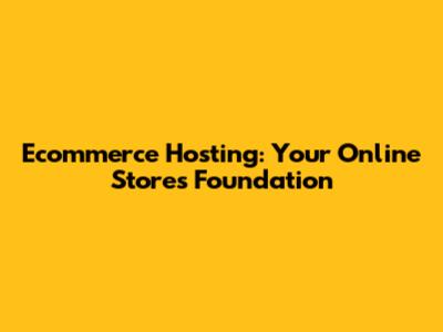 Ecommerce Hosting: Your Online Store's Foundation