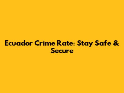 Ecuador Crime Rate: Stay Safe & Secure