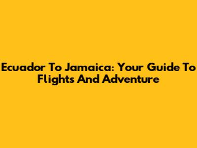Ecuador To Jamaica: Your Guide To Flights And Adventure