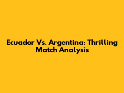 Ecuador Vs. Argentina: Thrilling Match Analysis