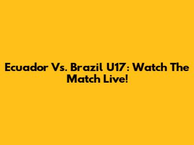 Ecuador Vs. Brazil U17: Watch The Match Live!