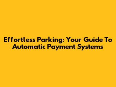 Effortless Parking: Your Guide To Automatic Payment Systems