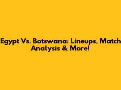 Egypt Vs. Botswana: Lineups, Match Analysis & More!