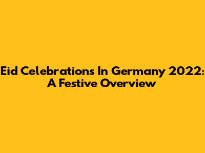 Eid Celebrations In Germany 2022: A Festive Overview