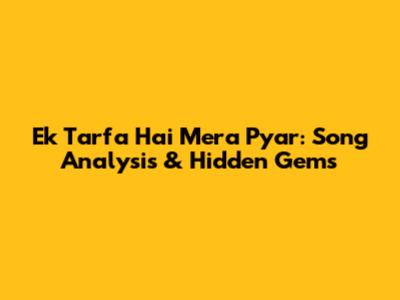 Ek Tarfa Hai Mera Pyar: Song Analysis & Hidden Gems