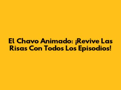 El Chavo Animado: ¡Revive Las Risas Con Todos Los Episodios!