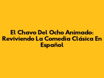 El Chavo Del Ocho Animado: Reviviendo La Comedia Clásica En Español