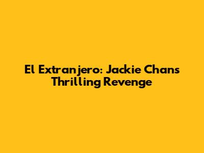 El Extranjero: Jackie Chan's Thrilling Revenge