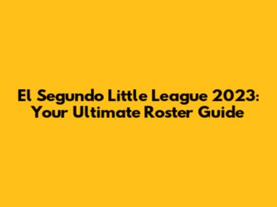 El Segundo Little League 2023: Your Ultimate Roster Guide