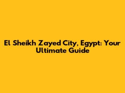 El Sheikh Zayed City, Egypt: Your Ultimate Guide